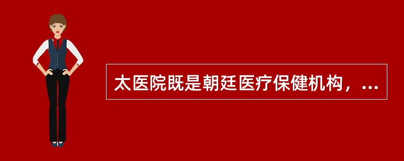 太医院既是朝廷医疗保健机构，又是最高医药行政管理机构，还是国家医学教育机构。