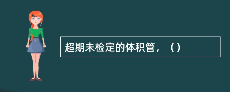 超期未检定的体积管，（）