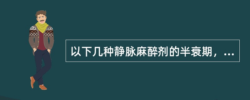 以下几种静脉麻醉剂的半衰期，由长到短正确的排列次序是（）