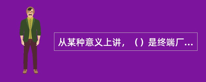 从某种意义上讲，（）是终端厂控制和指挥的中心