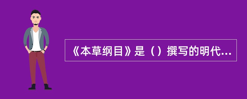 《本草纲目》是（）撰写的明代最负盛名的（），是我国古代伟大的（）。该书以（）为纲
