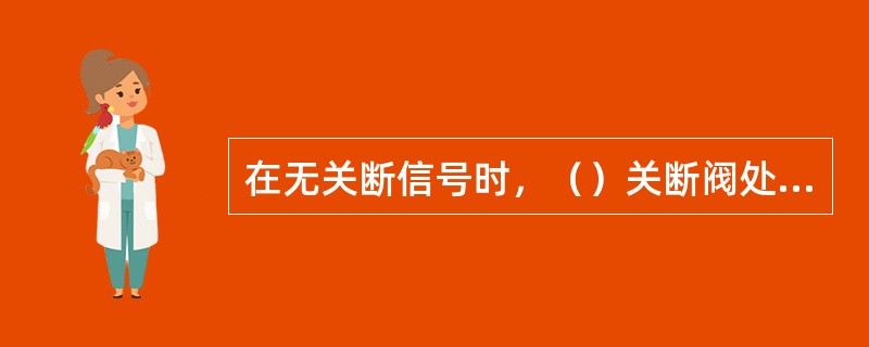 在无关断信号时，（）关断阀处于正常工作位置