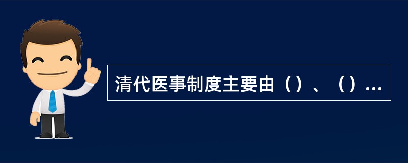 清代医事制度主要由（）、（）、药库、（）4部分构成。