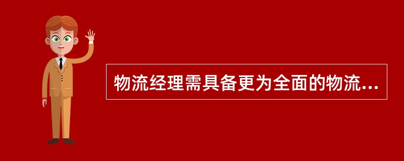 物流经理需具备更为全面的物流管理知识和经验，但对在其他主要职能部门（如：生产制造