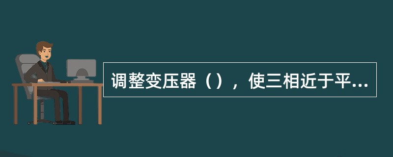 调整变压器（），使三相近于平衡状态运行，是变压器经济运行的技术措施之一。