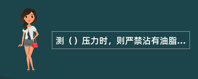 测（）压力时，则严禁沾有油脂，以确保安全生产