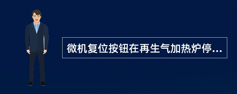 微机复位按钮在再生气加热炉停炉程序走完之前不能随便按下，否则输出（）