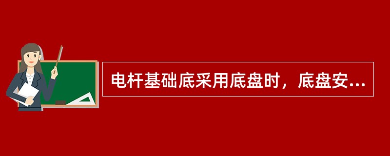 电杆基础底采用底盘时，底盘安装步骤和要求：（）。