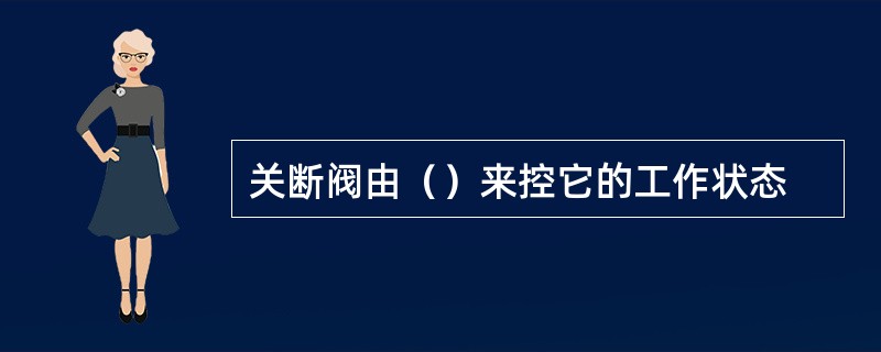 关断阀由（）来控它的工作状态