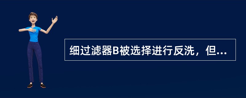 细过滤器B被选择进行反洗，但A正在进行反洗，B（）才能进行反洗