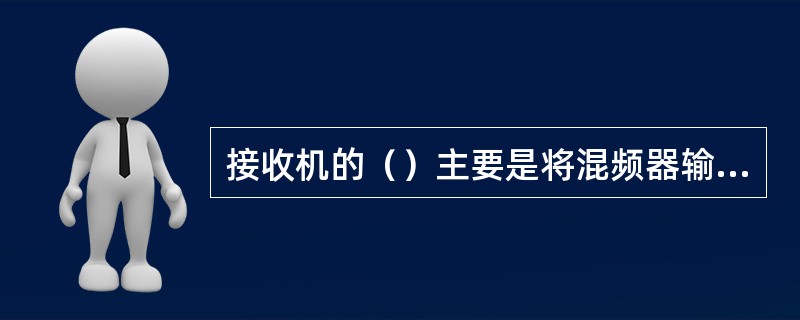 接收机的（）主要是将混频器输出的信号进行大幅度提升，以满足解调电路的需要。