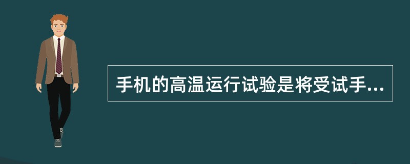 手机的高温运行试验是将受试手机开机后，在65℃的试验箱中运行2h。（）