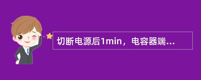 切断电源后1min，电容器端电压不超过（）V。