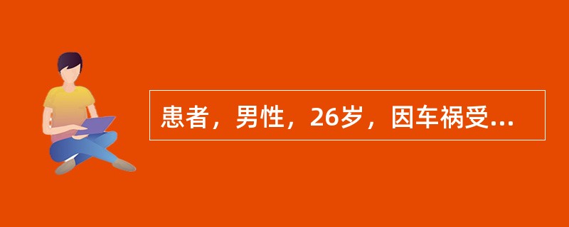 患者，男性，26岁，因车祸受伤2h入院。查体：生命体征平稳。心律齐，胸廓挤压试验