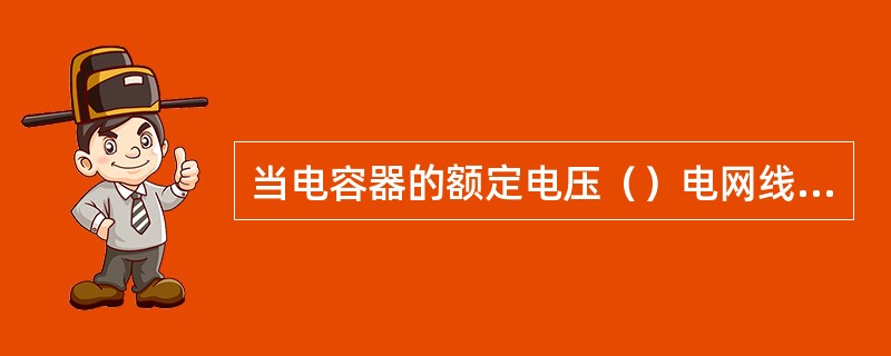 当电容器的额定电压（）电网线电压时，应采用三角形接法。