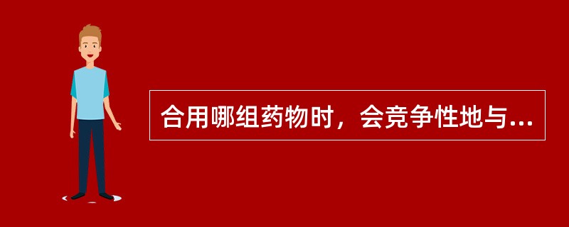合用哪组药物时，会竞争性地与血浆蛋白结合（）