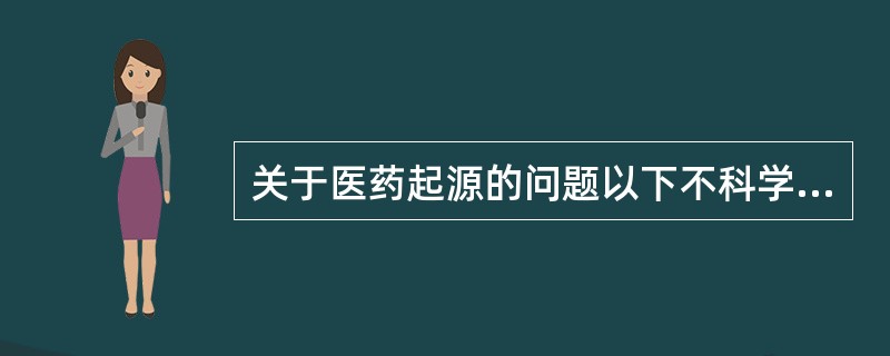 关于医药起源的问题以下不科学的观点是（）