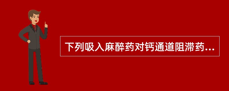 下列吸入麻醉药对钙通道阻滞药影响的叙述，错误的是（）