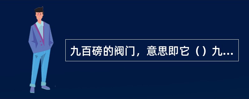 九百磅的阀门，意思即它（）九百磅