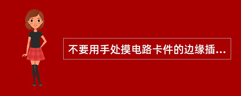 不要用手处摸电路卡件的边缘插接部分，以免腐蚀插接部分的金属层，造成（）