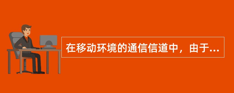 在移动环境的通信信道中，由于移动体是处于运动中，多径传播造成的衰落使信道特性为变