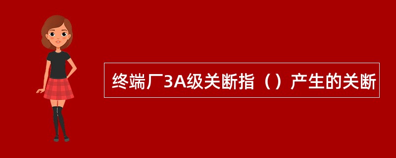 终端厂3A级关断指（）产生的关断