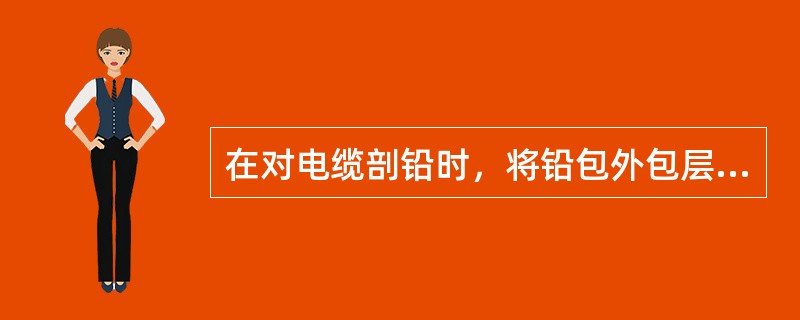 在对电缆剖铅时，将铅包外包层剥离，、擦净，用铅包刀在铅包位置将铅包切一环形深痕，