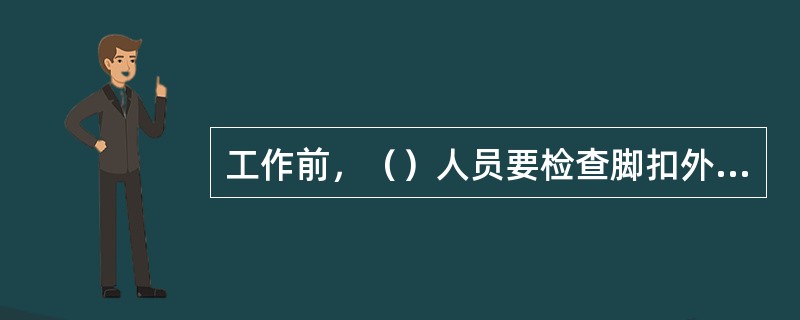 工作前，（）人员要检查脚扣外观无损伤、变型及裂纹，脚扣带是否齐全有无严重磨损及裂