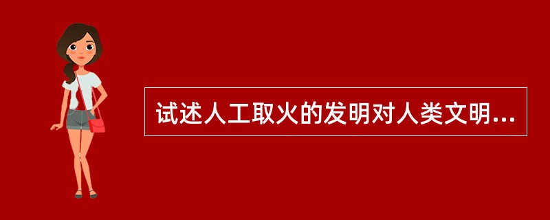 试述人工取火的发明对人类文明及卫生保健的重要意义。