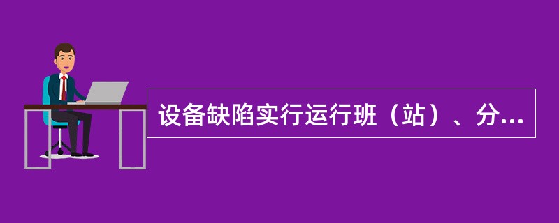 设备缺陷实行运行班（站）、分局（工区）、局（）级进行管理。