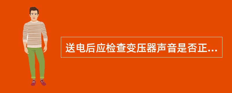 送电后应检查变压器声音是否正常。须测量二次电压，电压超出规定范围应停电，对变压器