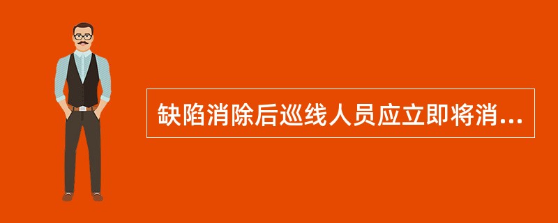 缺陷消除后巡线人员应立即将消缺时间、消缺人员名字等记入缺陷记录本和（）上。