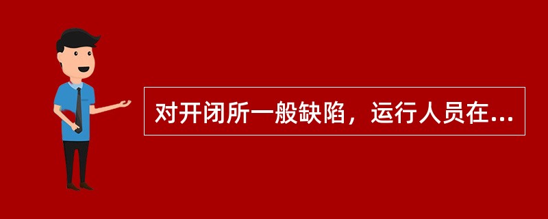 对开闭所一般缺陷，运行人员在巡视检查运行设备时，一经发现立即详细记入缺陷记录簿中