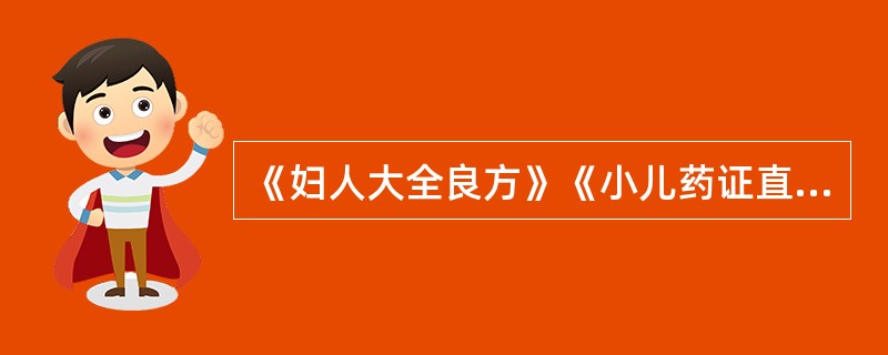 《妇人大全良方》《小儿药证直诀》是何时期由何人所著，内容要点？