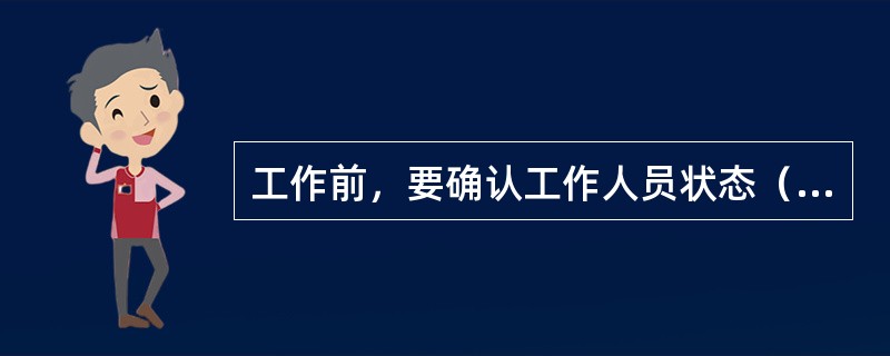 工作前，要确认工作人员状态（），技能适合本次工作要求。