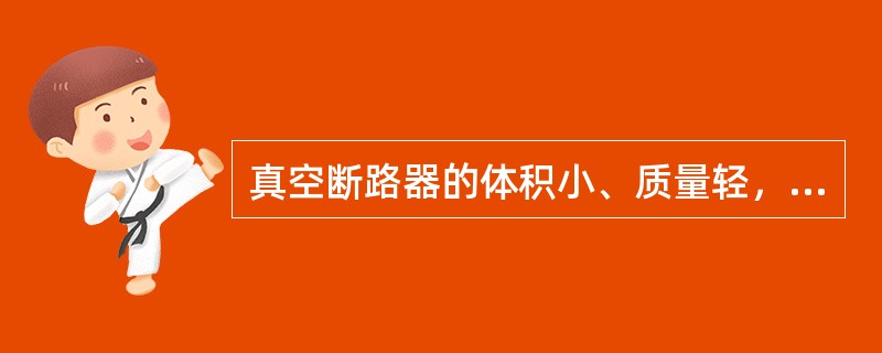 真空断路器的体积小、质量轻，维护工作量小，（）。