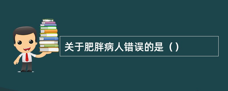 关于肥胖病人错误的是（）