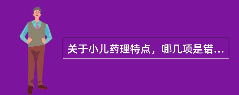 关于小儿药理特点，哪几项是错误的（）