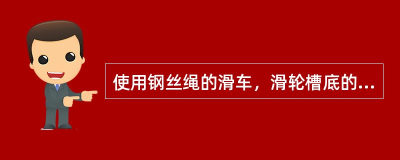 使用钢丝绳的滑车，滑轮槽底的直径D应大于钢丝绳直径d的（）。