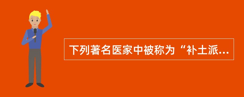 下列著名医家中被称为“补土派”的代表是（）