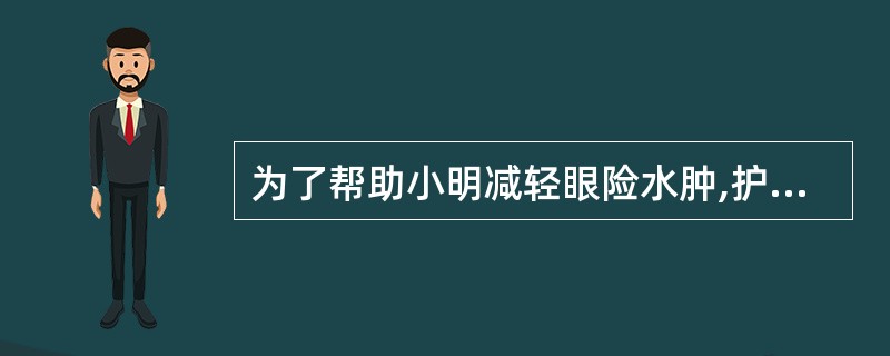 为了帮助小明减轻眼险水肿,护士最好采取下列哪种方法()