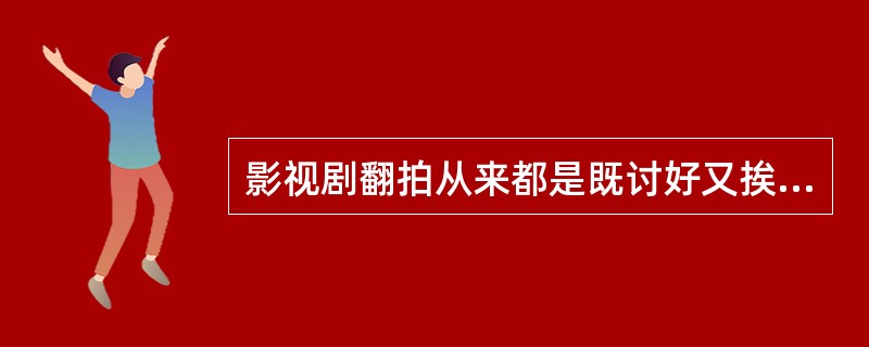 影视剧翻拍从来都是既讨好又挨骂——利用经典多年来积下的人