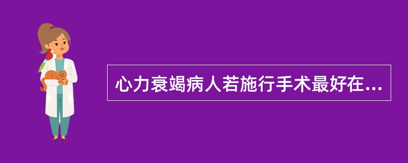 心力衰竭病人若施行手术最好在控制心力衰竭( )