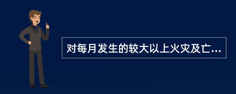 对每月发生的较大以上火灾及亡人火灾,省级公安消防部门要写出简易分析报告,于次月(