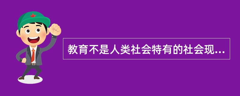 教育不是人类社会特有的社会现象,与人类几乎是同时产生的.()