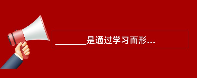 _______是通过学习而形成的影响个体的行为选择的内部准备状态或反应的倾向。