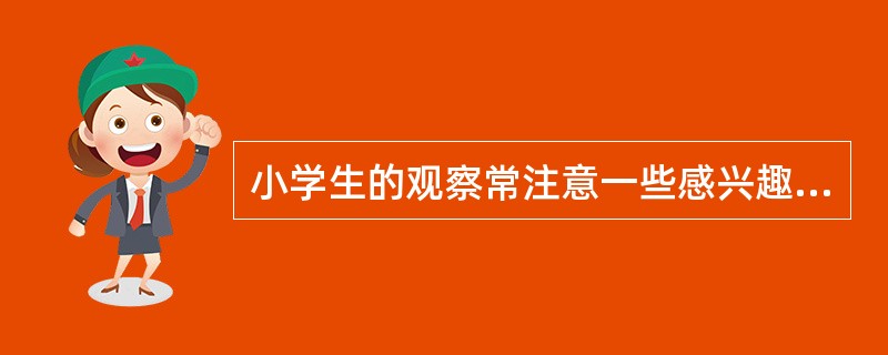 小学生的观察常注意一些感兴趣的新鲜的东西,而忽略____的东西.