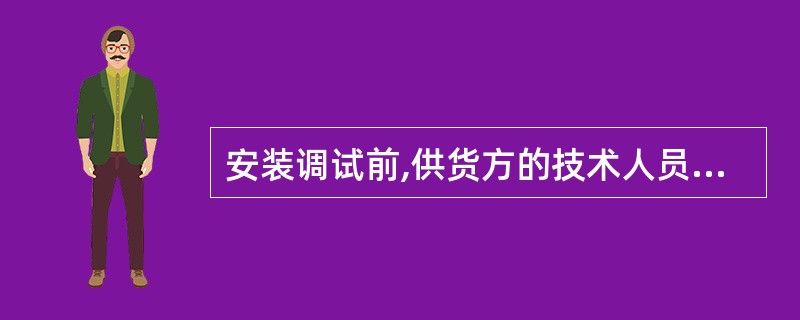 安装调试前,供货方的技术人员应向安装调试施工人员进行(),讲解和示范要进行工作的