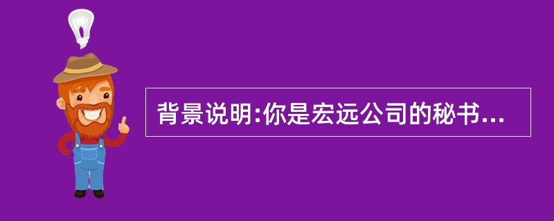 背景说明:你是宏远公司的秘书钟苗,下面是行政经理张明需要你完成的几项工作任务。