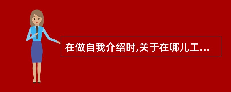 在做自我介绍时,关于在哪儿工作,你觉得( )